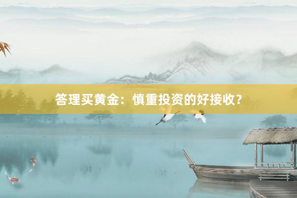 答理买黄金：慎重投资的好接收？