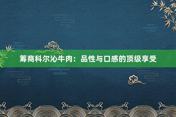 筹商科尔沁牛肉：品性与口感的顶级享受