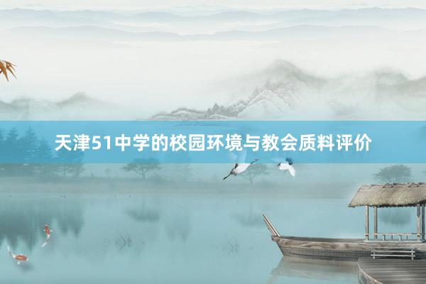 天津51中学的校园环境与教会质料评价