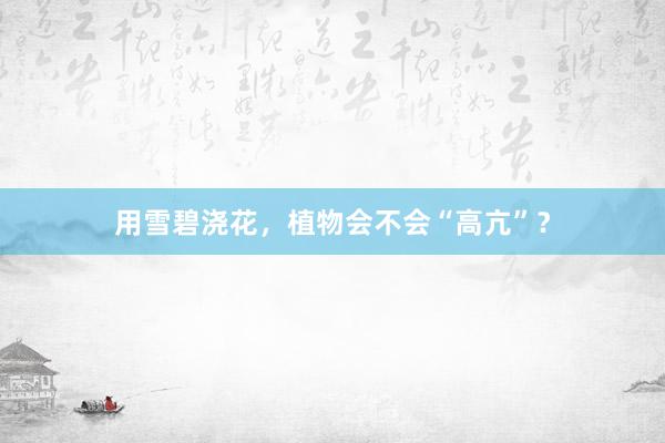 用雪碧浇花，植物会不会“高亢”？